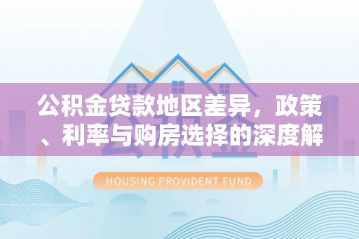 云阳公积金贷款地区差异，政策、利率与购房选择的深度解析