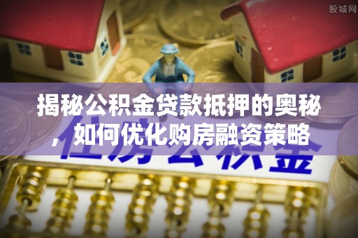 云阳揭秘公积金贷款抵押的奥秘，如何优化购房融资策略