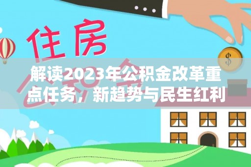 云阳解读2023年公积金改革重点任务，新趋势与民生红利