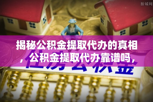 云阳揭秘公积金提取代办的真相，公积金提取代办靠谱吗，如何选择专业服务？