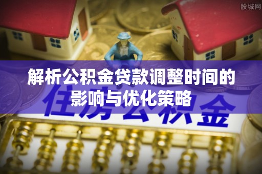 云阳解析公积金贷款调整时间的影响与优化策略