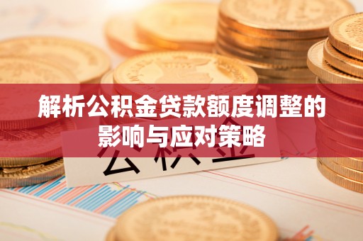 云阳解析公积金贷款额度调整的影响与应对策略