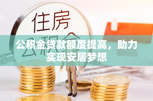 云阳公积金贷款额度提高，助力实现安居梦想
