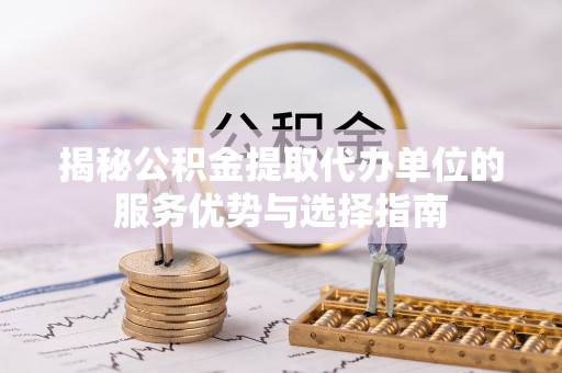 云阳揭秘公积金提取代办单位的服务优势与选择指南