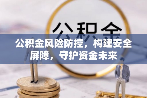 云阳公积金风险防控，构建安全屏障，守护资金未来