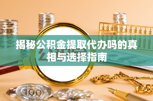 云阳揭秘公积金提取代办吗的真相与选择指南