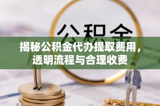 云阳揭秘公积金代办提取费用，透明流程与合理收费