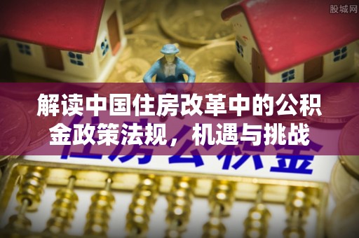 云阳解读中国住房改革中的公积金政策法规，机遇与挑战