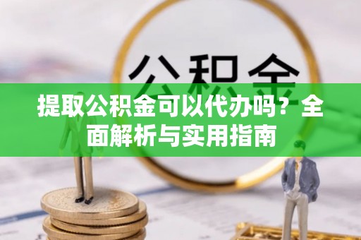 云阳提取公积金可以代办吗？全面解析与实用指南
