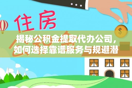 云阳揭秘公积金提取代办公司，如何选择靠谱服务与规避潜在风险