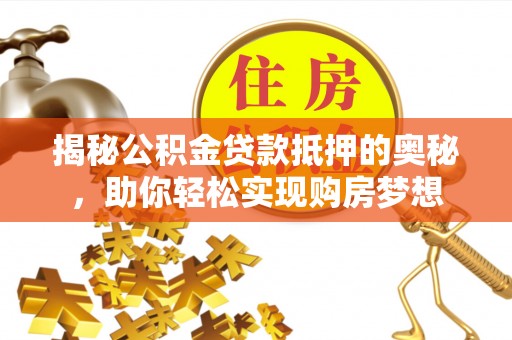 云阳揭秘公积金贷款抵押的奥秘，助你轻松实现购房梦想
