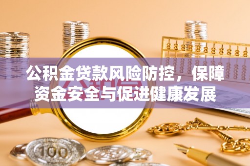 云阳公积金贷款风险防控，保障资金安全与促进健康发展