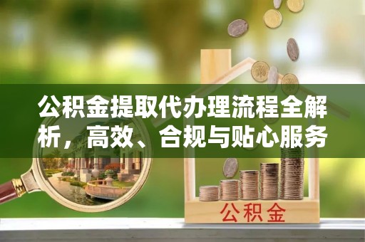 云阳公积金提取代办理流程全解析，高效、合规与贴心服务