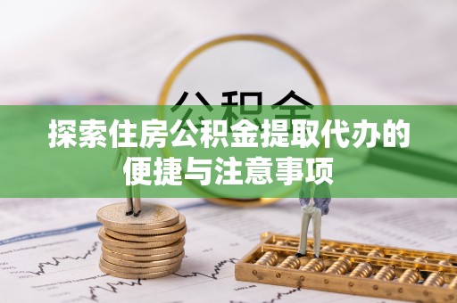 云阳探索住房公积金提取代办的便捷与注意事项
