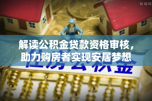 云阳解读公积金贷款资格审核，助力购房者实现安居梦想