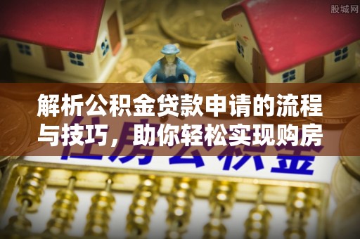 云阳解析公积金贷款申请的流程与技巧，助你轻松实现购房梦想