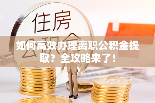 云阳如何高效办理离职公积金提取？全攻略来了！