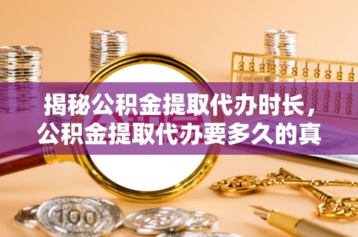 云阳揭秘公积金提取代办时长，公积金提取代办要多久的真相与攻略