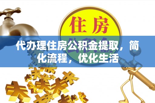 云阳代办理住房公积金提取，简化流程，优化生活