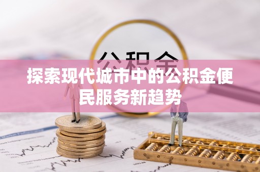 云阳探索现代城市中的公积金便民服务新趋势