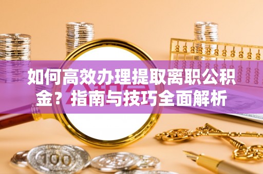 云阳如何高效办理提取离职公积金？指南与技巧全面解析