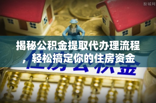 云阳揭秘公积金提取代办理流程，轻松搞定你的住房资金