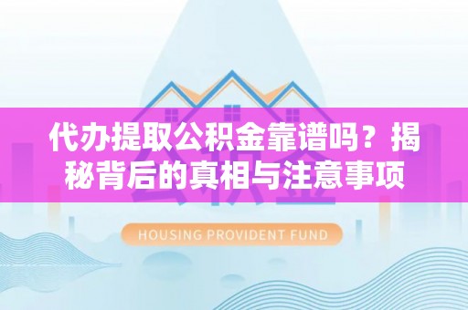 云阳代办提取公积金靠谱吗？揭秘背后的真相与注意事项
