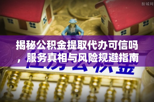 云阳揭秘公积金提取代办可信吗，服务真相与风险规避指南