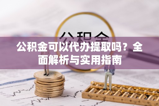 云阳公积金可以代办提取吗？全面解析与实用指南