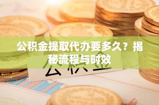 云阳公积金提取代办要多久？揭秘流程与时效