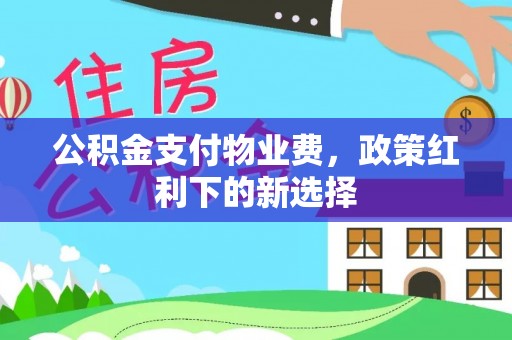 云阳公积金支付物业费，政策红利下的新选择