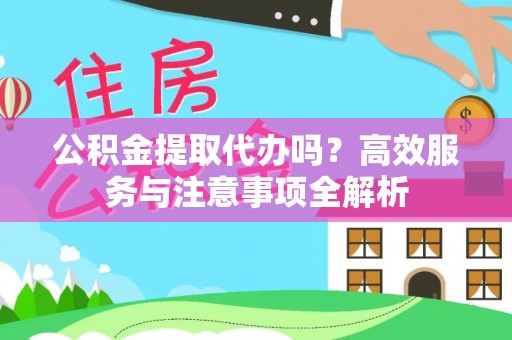 云阳公积金提取代办吗？高效服务与注意事项全解析