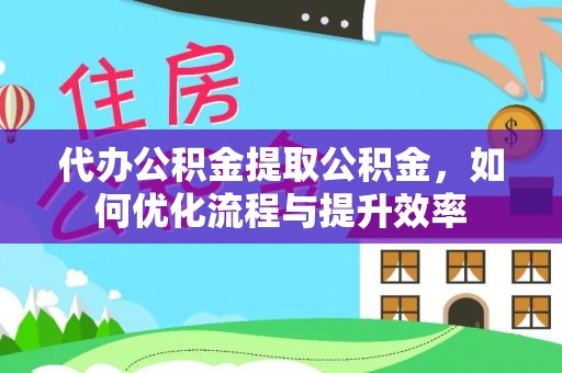 云阳代办公积金提取公积金，如何优化流程与提升效率