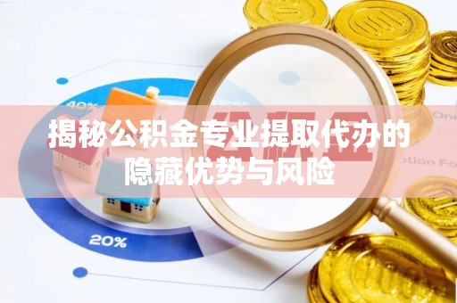 云阳揭秘公积金专业提取代办的隐藏优势与风险