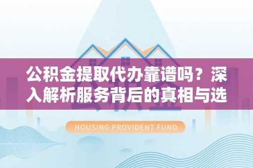 云阳公积金提取代办靠谱吗？深入解析服务背后的真相与选择指南