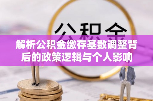 云阳解析公积金缴存基数调整背后的政策逻辑与个人影响