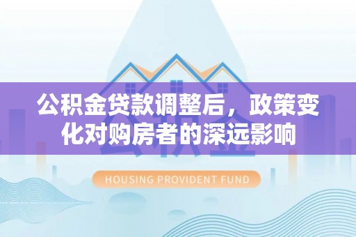 云阳公积金贷款调整后，政策变化对购房者的深远影响