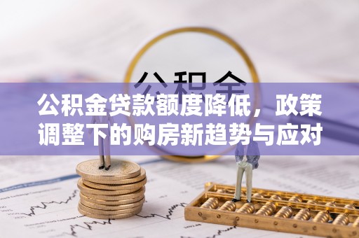 云阳公积金贷款额度降低，政策调整下的购房新趋势与应对策略