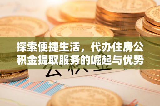 云阳探索便捷生活，代办住房公积金提取服务的崛起与优势