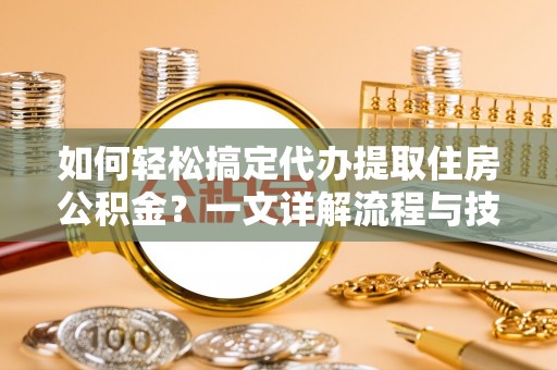 云阳如何轻松搞定代办提取住房公积金？一文详解流程与技巧