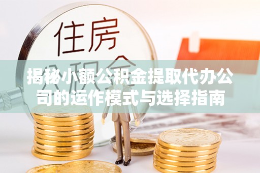 云阳揭秘小额公积金提取代办公司的运作模式与选择指南