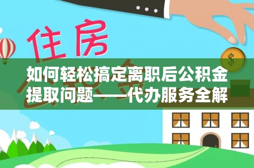 云阳如何轻松搞定离职后公积金提取问题——代办服务全解析