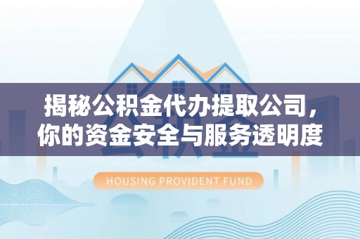云阳揭秘公积金代办提取公司，你的资金安全与服务透明度指南