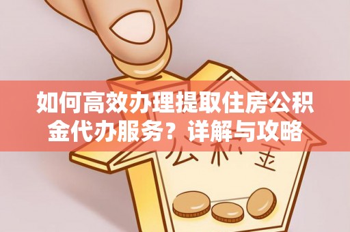 云阳如何高效办理提取住房公积金代办服务？详解与攻略