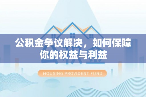 云阳公积金争议解决，如何保障你的权益与利益