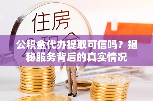 云阳公积金代办提取可信吗？揭秘服务背后的真实情况