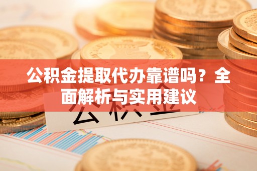 云阳公积金提取代办靠谱吗？全面解析与实用建议