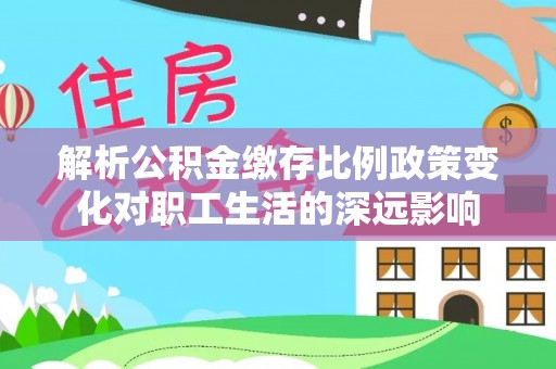 云阳解析公积金缴存比例政策变化对职工生活的深远影响