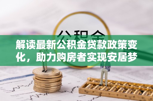 云阳解读最新公积金贷款政策变化，助力购房者实现安居梦想