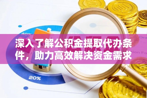 云阳深入了解公积金提取代办条件，助力高效解决资金需求
